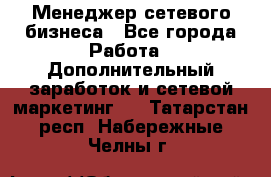 Менеджер сетевого бизнеса - Все города Работа » Дополнительный заработок и сетевой маркетинг   . Татарстан респ.,Набережные Челны г.